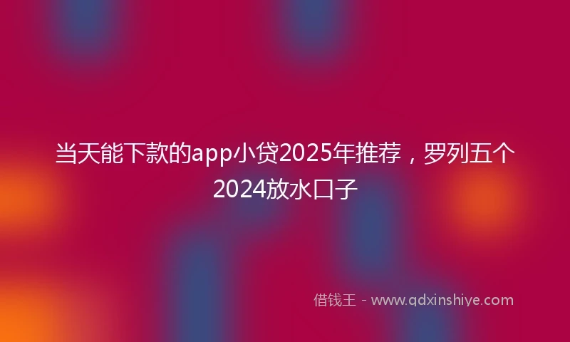 当天能下款的app小贷2025年推荐，罗列五个2024放水口子