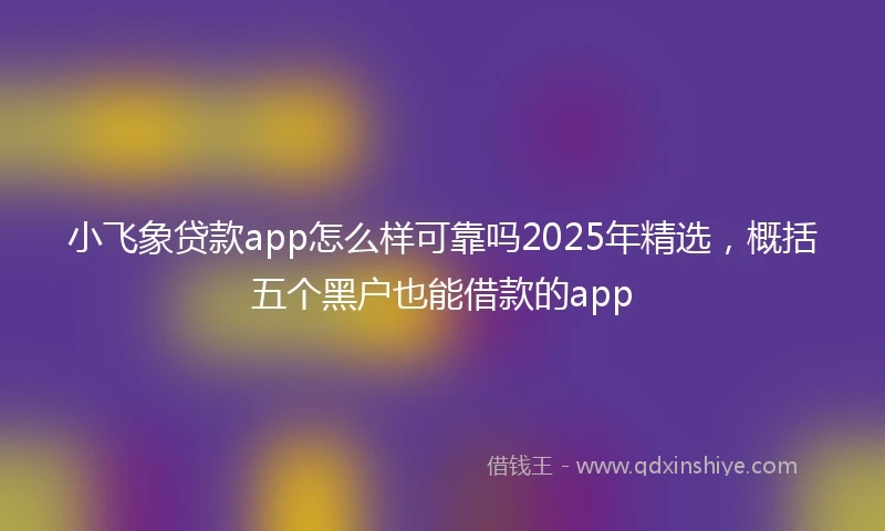 小飞象贷款app怎么样可靠吗2025年精选，概括五个黑户也能借款的app