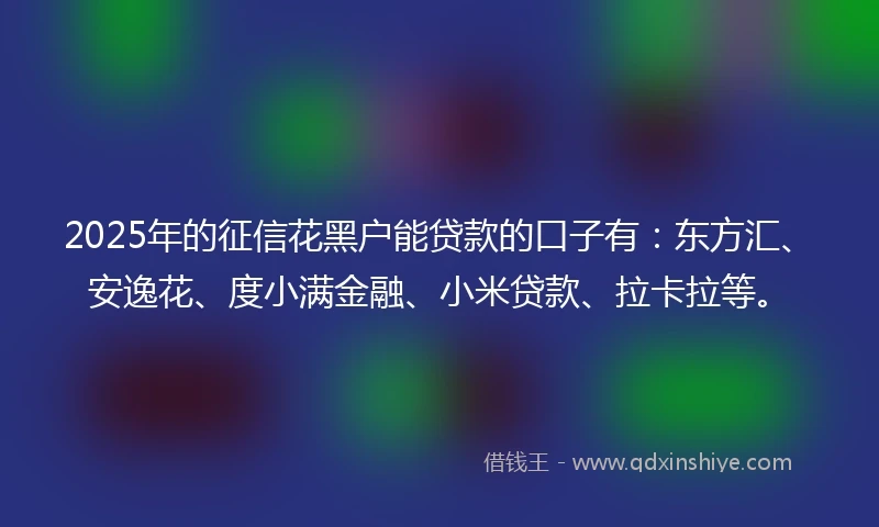 2025年的征信花黑户能贷款的口子有:东方汇、安逸花、度小满金融、小米贷款、拉卡拉等。