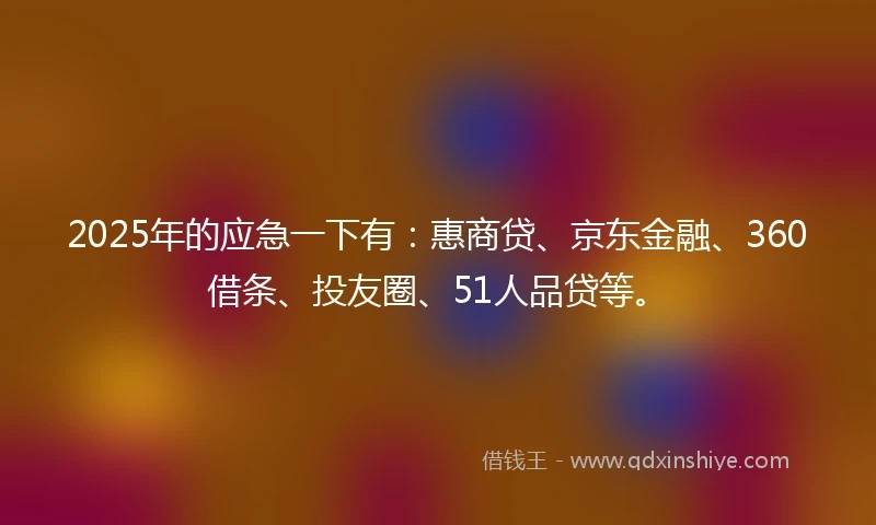 2025年的应急一下有：惠商贷、京东金融、360借条、投友圈、51人品贷等。