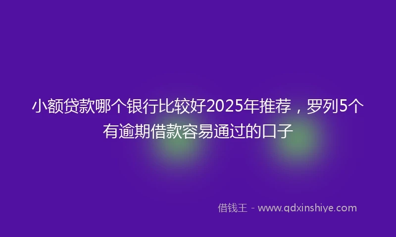 小额贷款哪个银行比较好2025年推荐，罗列5个有逾期借款容易通过的口子