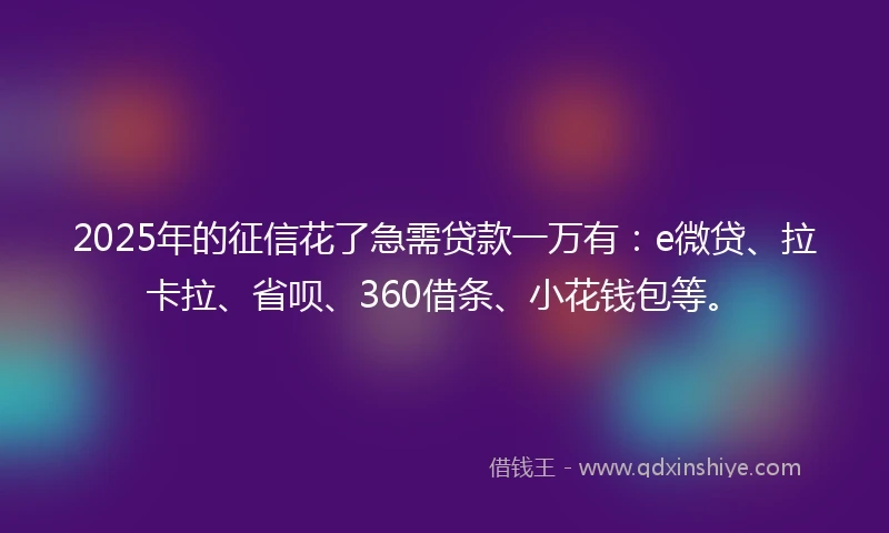 2025年的征信花了急需贷款一万有：e微贷、拉卡拉、省呗、360借条、小花钱包等。