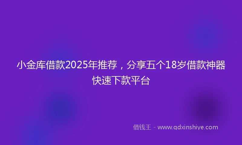 小金库借款2025年推荐，分享五个18岁借款神器快速下款平台