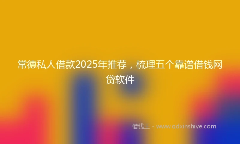 常德私人借款2025年推荐，梳理五个靠谱借钱网贷软件