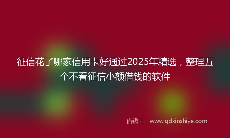 征信花了哪家信用卡好通过2025年精选，整理五个不看征信小额借钱的软件