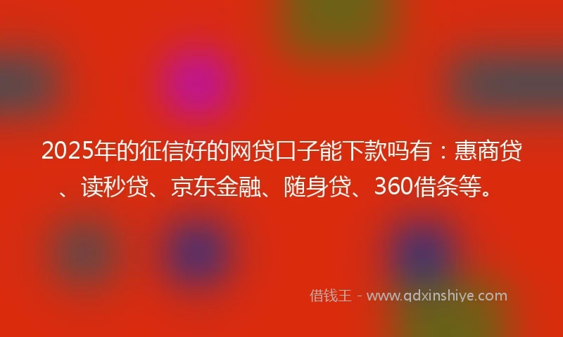 2025年的征信好的网贷口子能下款吗有:惠商贷、读秒贷、京东金融、随身贷、360借条等。