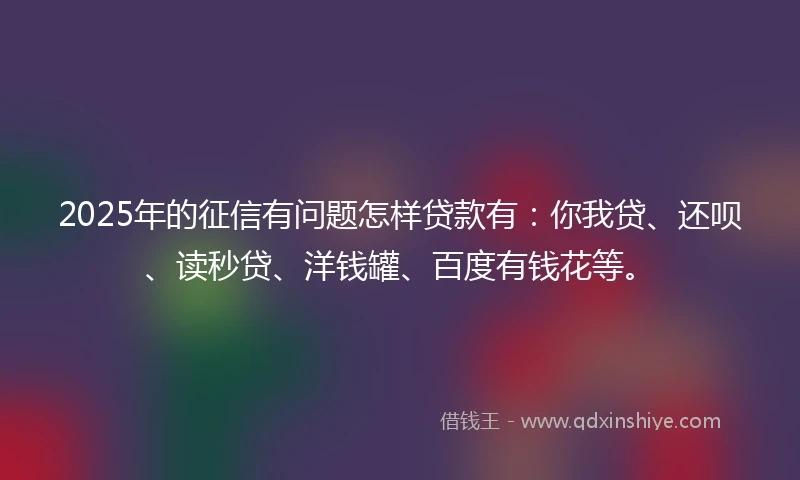 2025年的征信有问题怎样贷款有：你我贷、还呗、读秒贷、洋钱罐、百度有钱花等。