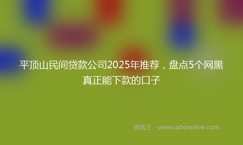 平顶山民间贷款公司2025年推荐，盘点5个网黑真正能下款的口子