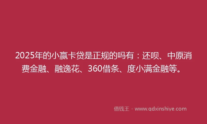 2025年的小赢卡贷是正规的吗有：还呗、中原消费金融、融逸花、360借条、度小满金融等。
