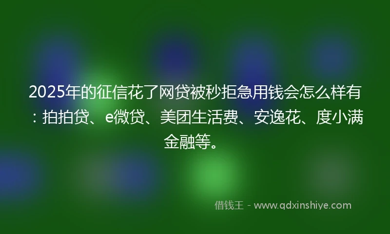 2025年的征信花了网贷被秒拒急用钱会怎么样有：拍拍贷、e微贷、美团生活费、安逸花、度小满金融等。