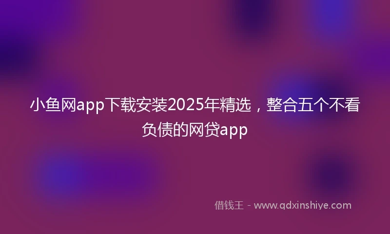 小鱼网app下载安装2025年精选,整合五个不看负债的网贷app
