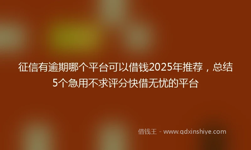 征信有逾期哪个平台可以借钱2025年推荐,总结5个急用不求评分快借无忧的平台