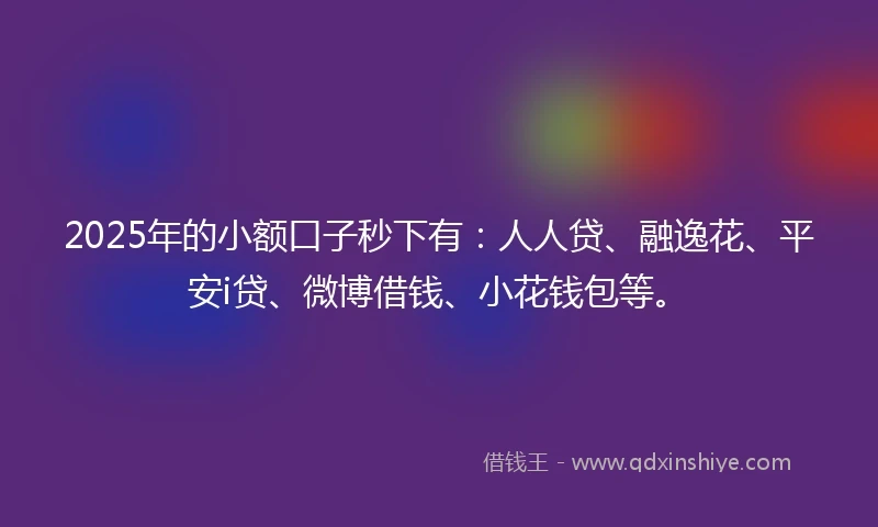 2025年的小额口子秒下有：人人贷、融逸花、平安i贷、微博借钱、小花钱包等。