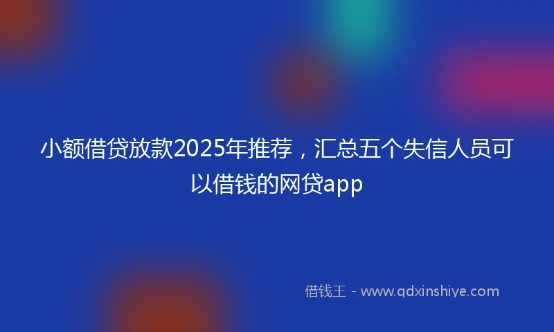 小额借贷放款2025年推荐，汇总五个失信人员可以借钱的网贷app