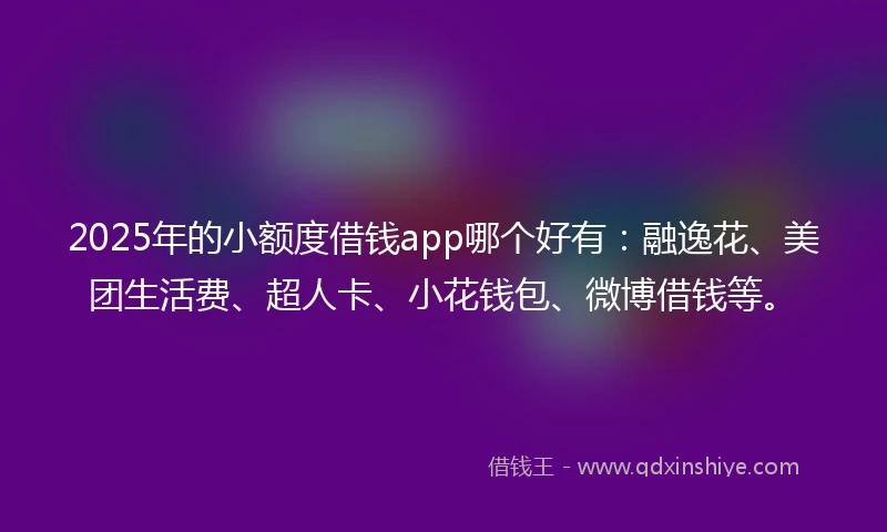 2025年的小额度借钱app哪个好有：融逸花、美团生活费、超人卡、小花钱包、微博借钱等。