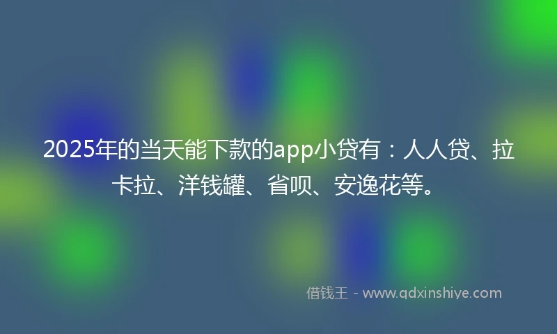 2025年的当天能下款的app小贷有：人人贷、拉卡拉、洋钱罐、省呗、安逸花等。