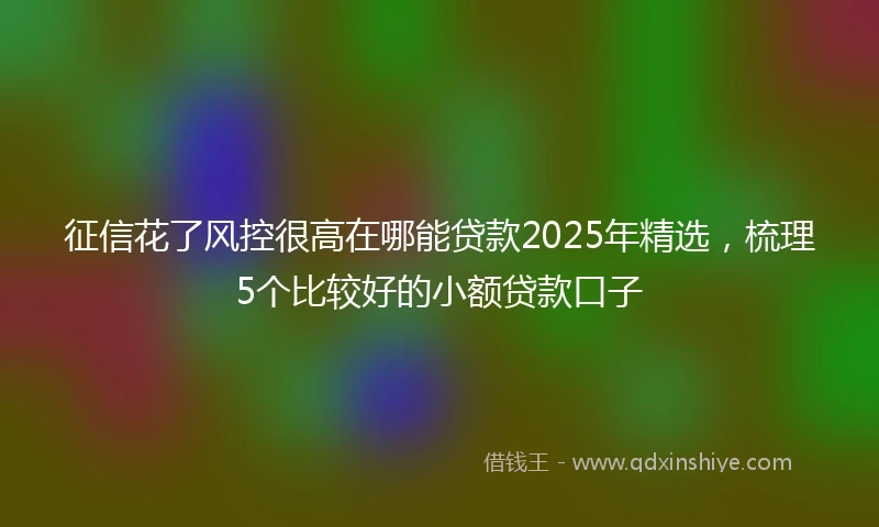 征信花了风控很高在哪能贷款2025年精选，梳理5个比较好的小额贷款口子