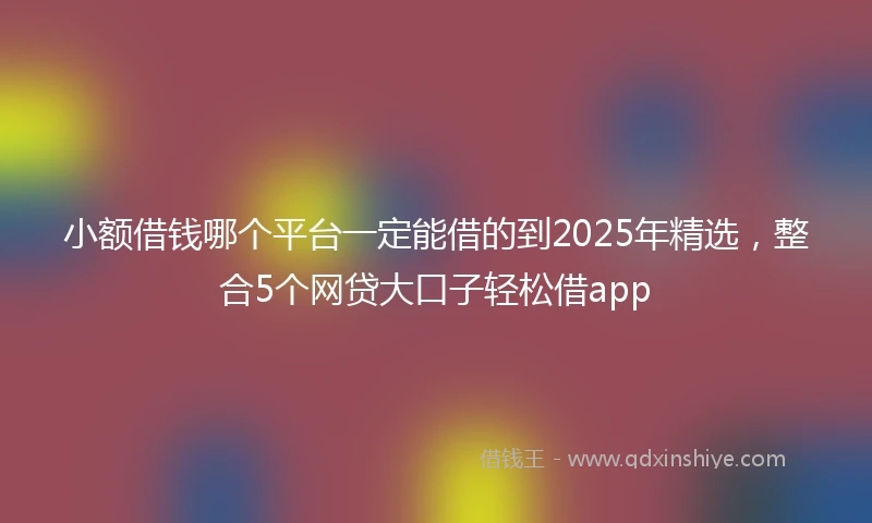 小额借钱哪个平台一定能借的到2025年精选，整合5个网贷大口子轻松借app