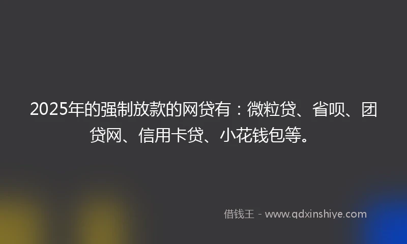 2025年的强制放款的网贷有：微粒贷、省呗、团贷网、信用卡贷、小花钱包等。