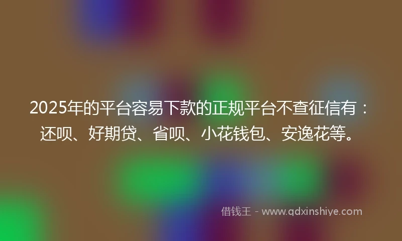 2025年的平台容易下款的正规平台不查征信有：还呗、好期贷、省呗、小花钱包、安逸花等。