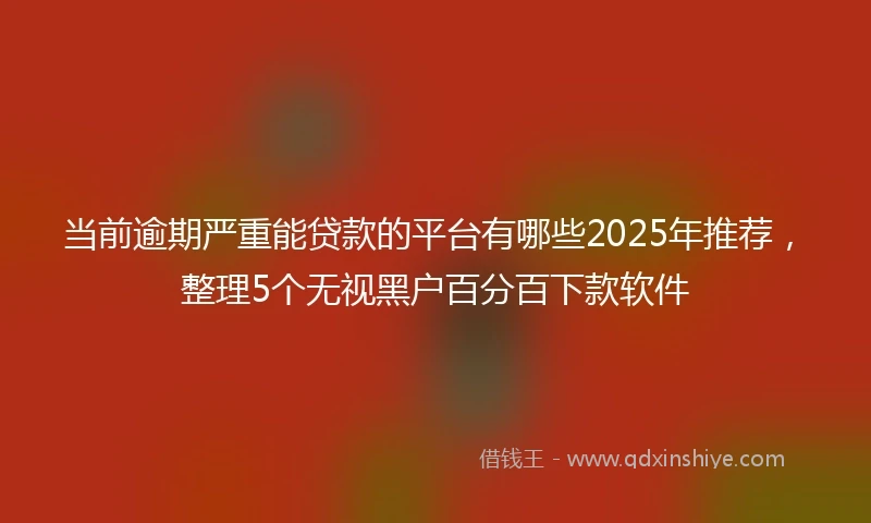当前逾期严重能贷款的平台有哪些2025年推荐，整理5个无视黑户百分百下款软件