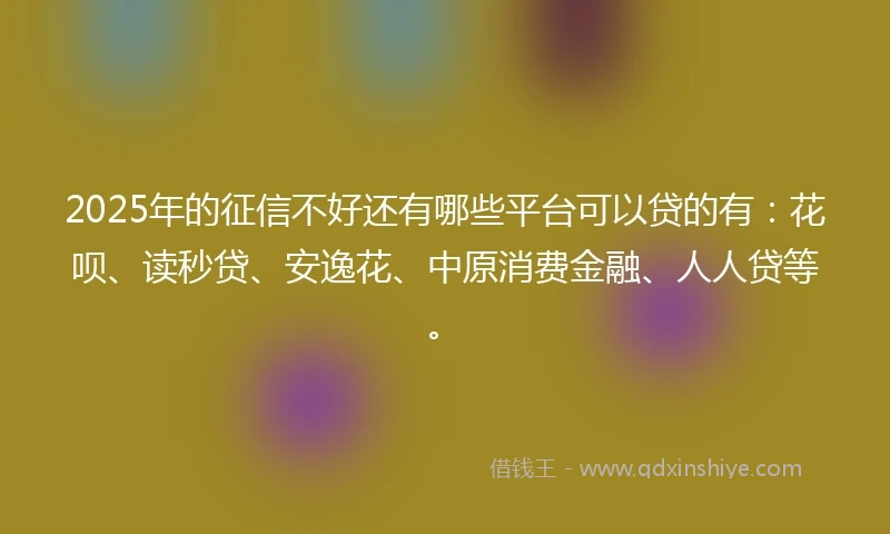 2025年的征信不好还有哪些平台可以贷的有：花呗、读秒贷、安逸花、中原消费金融、人人贷等。