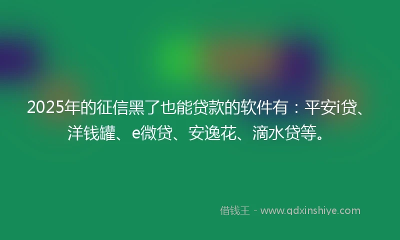 2025年的征信黑了也能贷款的软件有：平安i贷、洋钱罐、e微贷、安逸花、滴水贷等。