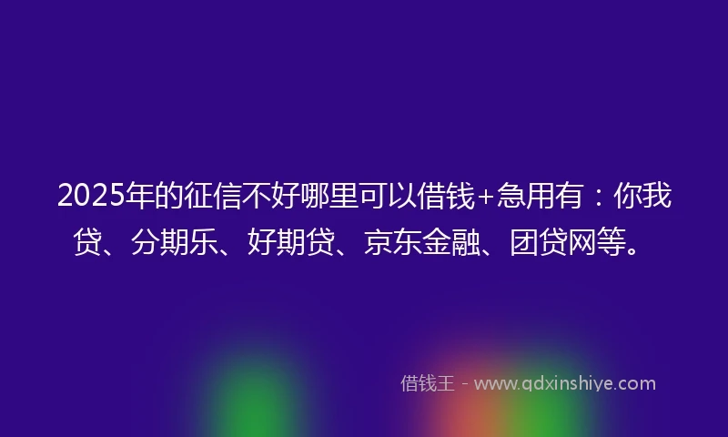 2025年的征信不好哪里可以借钱+急用有：你我贷、分期乐、好期贷、京东金融、团贷网等。