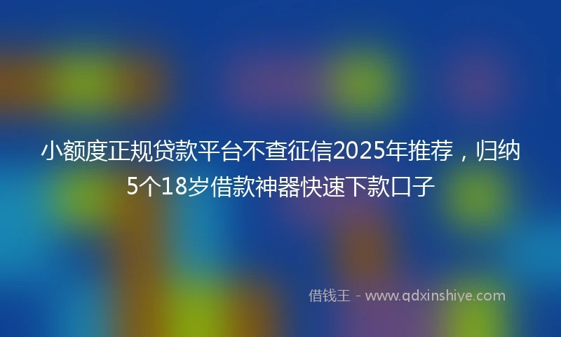 小额度正规贷款平台不查征信2025年推荐，归纳5个18岁借款神器快速下款口子