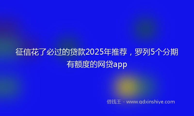 征信花了必过的贷款2025年推荐，罗列5个分期有额度的网贷app