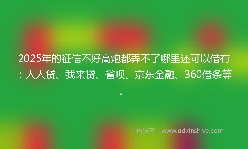 2025年的征信不好高炮都弄不了哪里还可以借有:人人贷、我来贷、省呗、京东金融、360借条等。