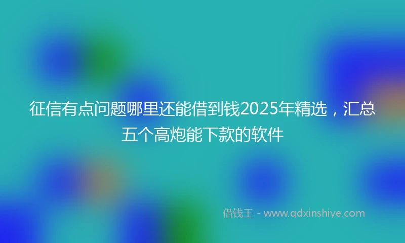 征信有点问题哪里还能借到钱2025年精选，汇总五个高炮能下款的软件