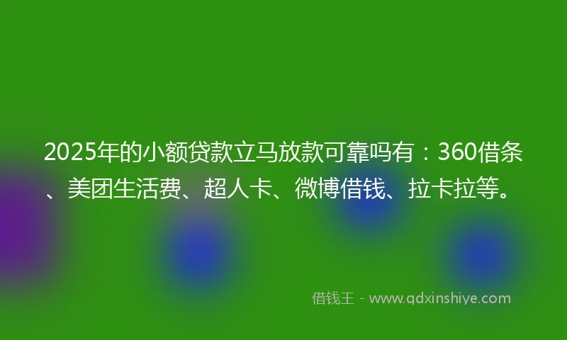 2025年的小额贷款立马放款可靠吗有：360借条、美团生活费、超人卡、微博借钱、拉卡拉等。