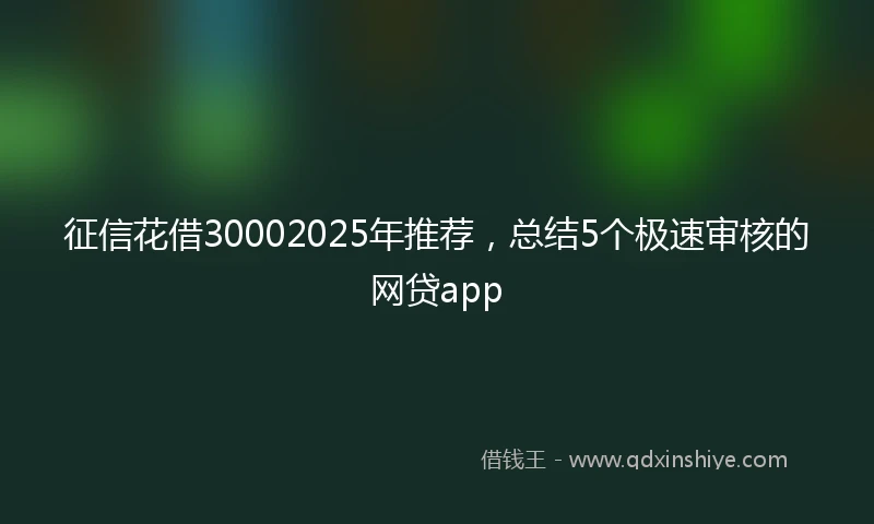 征信花借30002025年推荐，总结5个极速审核的网贷app