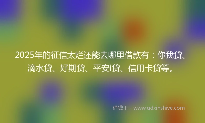 2025年的征信太烂还能去哪里借款有:你我贷、滴水贷、好期贷、平安i贷、信用卡贷等。