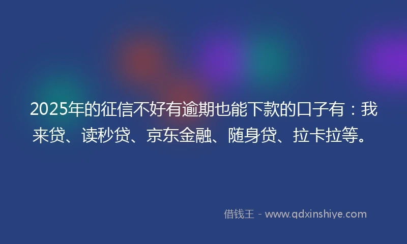 2025年的征信不好有逾期也能下款的口子有：我来贷、读秒贷、京东金融、随身贷、拉卡拉等。