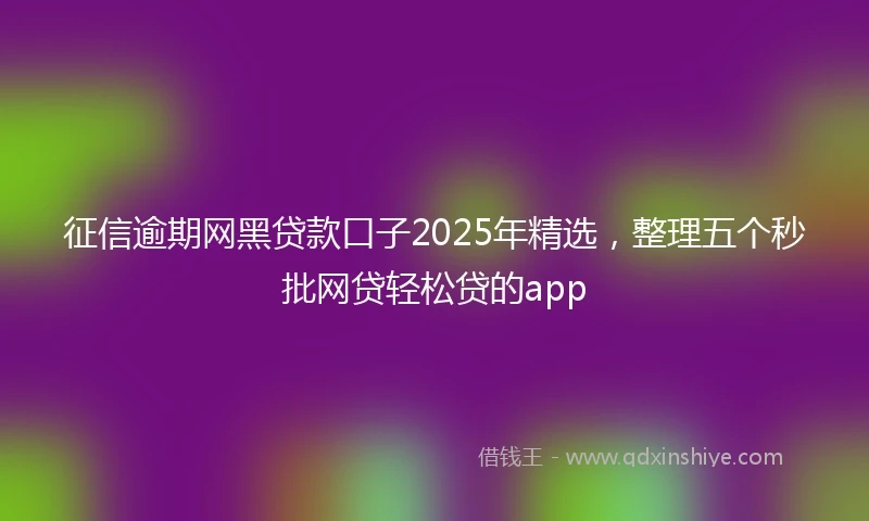 征信逾期网黑贷款口子2025年精选，整理五个秒批网贷轻松贷的app