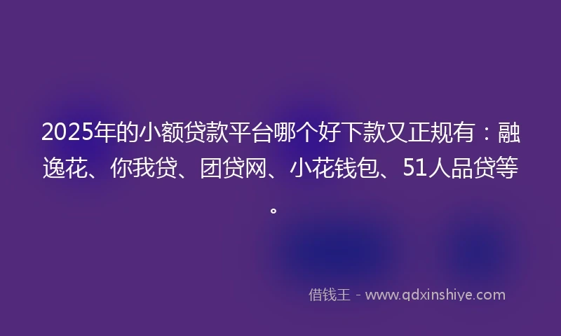 2025年的小额贷款平台哪个好下款又正规有：融逸花、你我贷、团贷网、小花钱包、51人品贷等。