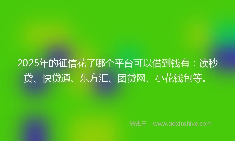 2025年的征信花了哪个平台可以借到钱有：读秒贷、快贷通、东方汇、团贷网、小花钱包等。