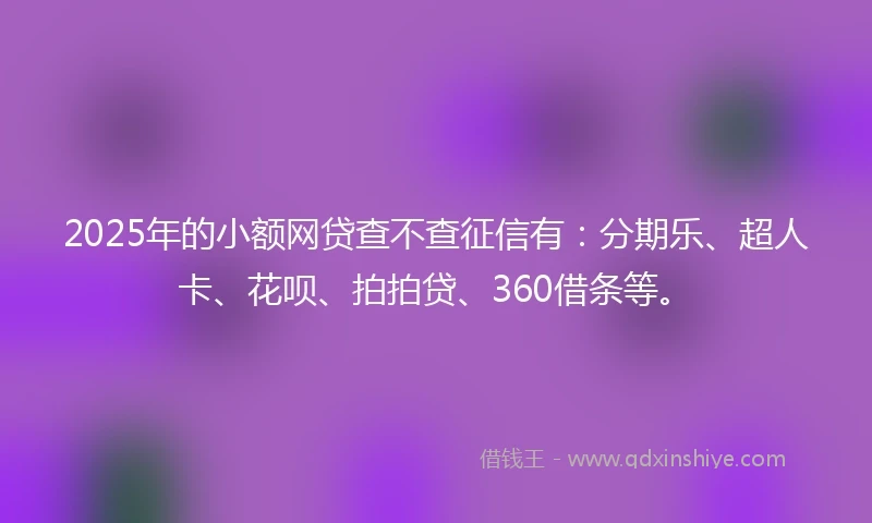 2025年的小额网贷查不查征信有：分期乐、超人卡、花呗、拍拍贷、360借条等。