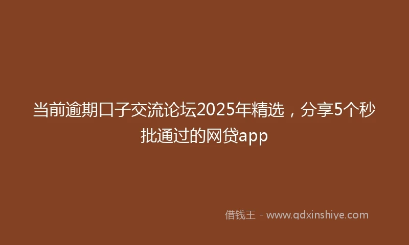 当前逾期口子交流论坛2025年精选,分享5个秒批通过的网贷app