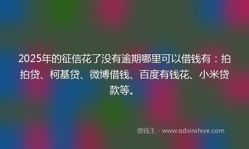 2025年的征信花了没有逾期哪里可以借钱有:拍拍贷、柯基贷、微博借钱、百度有钱花、小米贷款等。