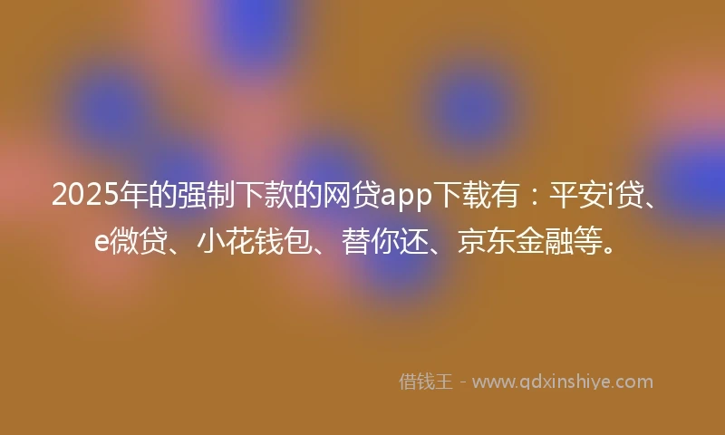 2025年的强制下款的网贷app下载有：平安i贷、e微贷、小花钱包、替你还、京东金融等。