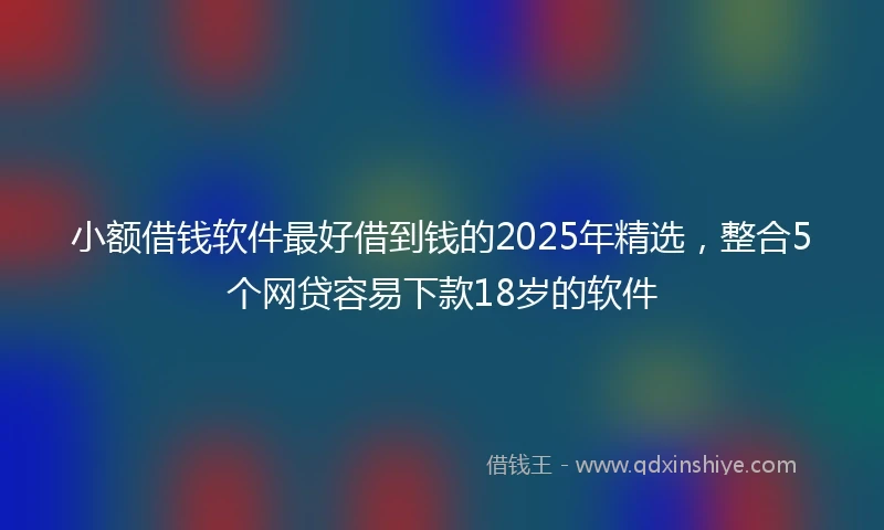 小额借钱软件最好借到钱的2025年精选，整合5个网贷容易下款18岁的软件
