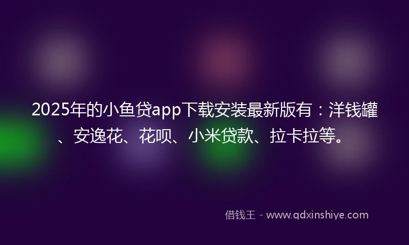 2025年的小鱼贷app下载安装最新版有：洋钱罐、安逸花、花呗、小米贷款、拉卡拉等。