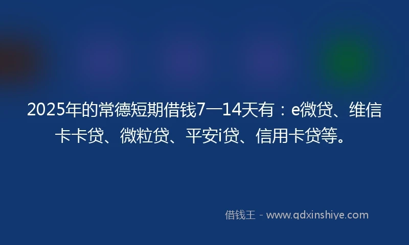 2025年的常德短期借钱7一14天有：e微贷、维信卡卡贷、微粒贷、平安i贷、信用卡贷等。
