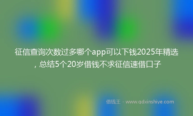 征信查询次数过多哪个app可以下钱2025年精选，总结5个20岁借钱不求征信速借口子
