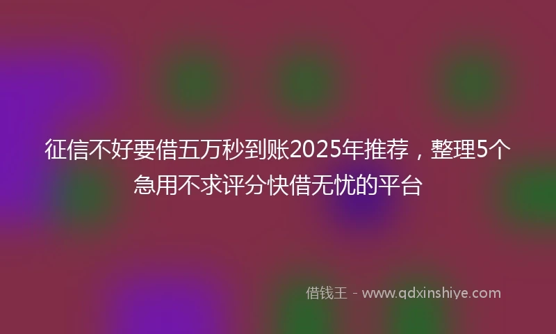 征信不好要借五万秒到账2025年推荐，整理5个急用不求评分快借无忧的平台