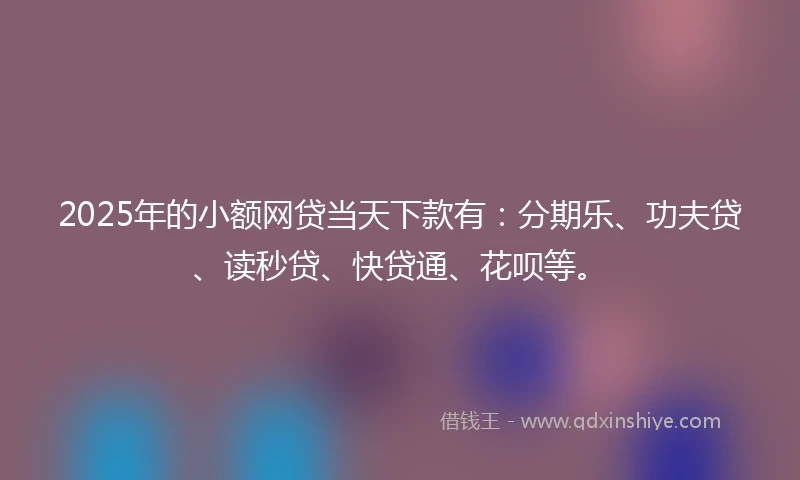 2025年的小额网贷当天下款有：分期乐、功夫贷、读秒贷、快贷通、花呗等。