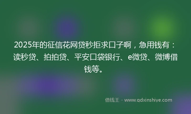 2025年的征信花网贷秒拒求口子啊，急用钱有：读秒贷、拍拍贷、平安口袋银行、e微贷、微博借钱等。